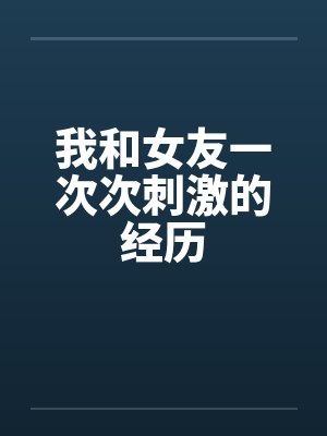 我和女友一次次刺激的经历 我和女友一次次刺激的经历