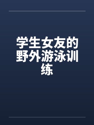 学生女友的野外游泳训练 学生女友的野外游泳训练