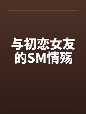 与初恋女友的SM情殇 与初恋女友的SM情殇