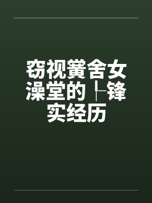 窃视黉舍女澡堂的┞锋实经历 窃视黉舍女澡堂的┞锋实经历