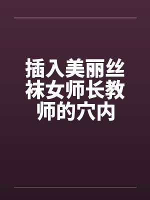 插入美丽丝袜女师长教师的穴内 插入美丽丝袜女师长教师的穴内