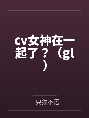 cv女神在一起了？（gl）by一只猫不语笔趣阁无弹窗