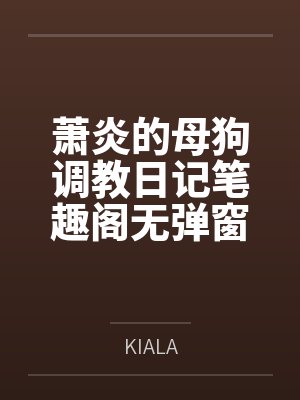 萧炎的母狗调教日记笔趣阁无弹窗