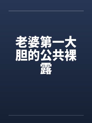 老婆第一大胆的公共裸露 老婆第一大胆的公共裸露