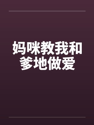 妈咪教我和爹地做爱 妈咪教我和爹地做爱