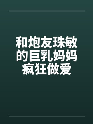和炮友珠敏的巨乳妈妈疯狂做爱 和炮友珠敏的巨乳妈妈疯狂做爱