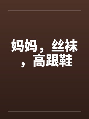 妈妈,丝袜,高跟鞋 妈妈,丝袜,高跟鞋