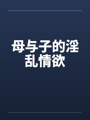母与子的淫乱情欲 母与子的淫乱情欲