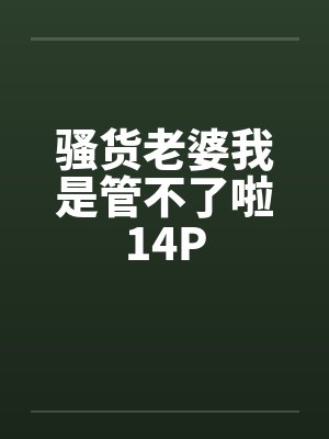 骚货老婆我是管不了啦14P 骚货老婆我是管不了啦14P