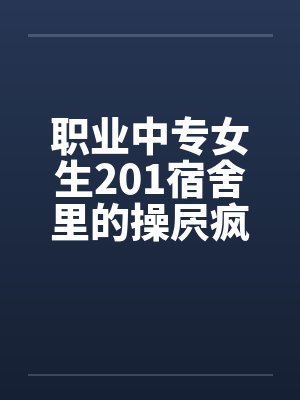 职业中专女生201宿舍里的操屄疯狂经历47P 职业中专女生201宿舍里的操屄疯狂经历47P