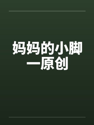 妈妈的小脚一原创 妈妈的小脚一原创
