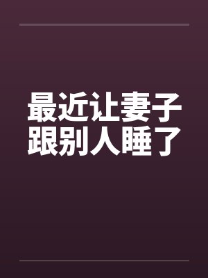 最近让妻子跟别人睡了 最近让妻子跟别人睡了