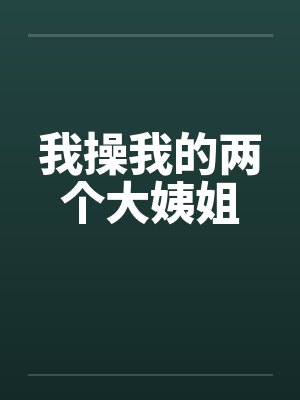 我操我的两个大姨姐 我操我的两个大姨姐