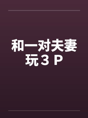 和一对夫妻玩3P 和一对夫妻玩3P
