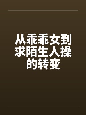 从乖乖女到求陌生人操的转变 从乖乖女到求陌生人操的转变