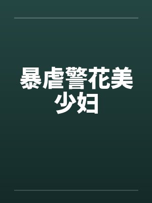 暴虐警花美少妇 暴虐警花美少妇