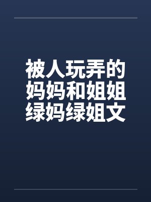 被人玩弄的妈妈和姐姐绿妈绿姐文 被人玩弄的妈妈和姐姐绿妈绿姐文
