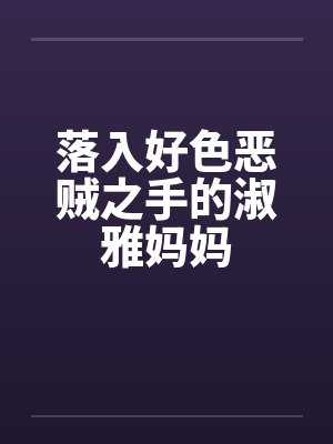 落入好色恶贼之手的淑雅妈妈 落入好色恶贼之手的淑雅妈妈