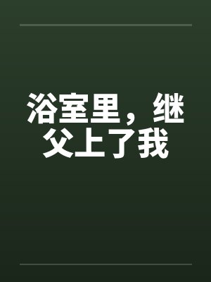 浴室里,继父上了我 浴室里,继父上了我