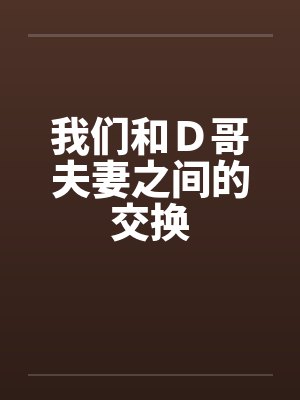 我们和D哥夫妻之间的交换 我们和D哥夫妻之间的交换