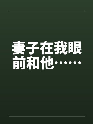 妻子在我眼前和他…… 妻子在我眼前和他……