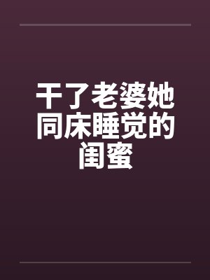 干了老婆她同床睡觉的闺蜜 干了老婆她同床睡觉的闺蜜