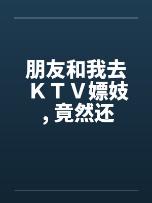 朋友和我去KTV嫖妓 , 竟然还带着他老婆 朋友和我去KTV嫖妓 , 竟然还带着他老婆