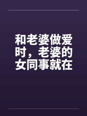 和老婆做爱时,老婆的女同事就在房子外边 和老婆做爱时,老婆的女同事就在房子外边