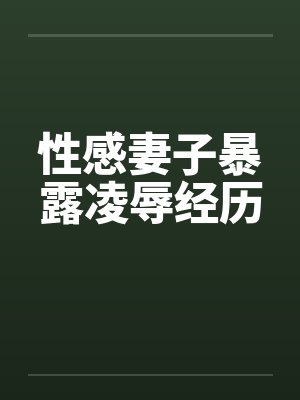 性感妻子暴露凌辱经历 性感妻子暴露凌辱经历