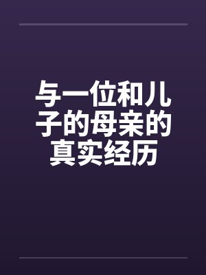 与一位和儿子的母亲的真实经历 与一位和儿子的母亲的真实经历