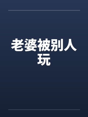 老婆被别人玩 老婆被别人玩