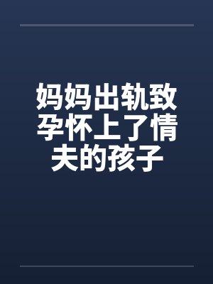 妈妈出轨致孕怀上了情夫的孩子 妈妈出轨致孕怀上了情夫的孩子
