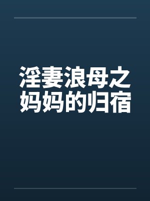 淫妻浪母之妈妈的归宿 淫妻浪母之妈妈的归宿