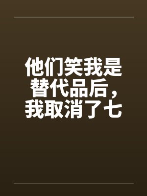 他们笑我是替代品后,我取消了七天后的婚礼 他们笑我是替代品后,我取消了七天后的婚礼