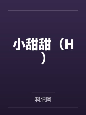 小甜甜（H）by啊肥阿笔趣阁无弹窗