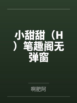 小甜甜（H）笔趣阁无弹窗