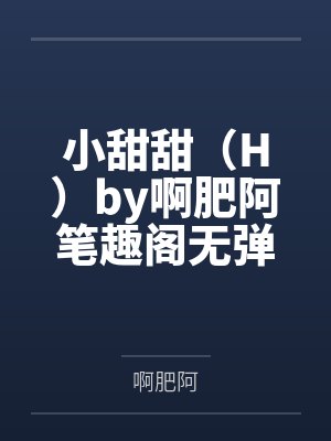 小甜甜（H）by啊肥阿笔趣阁无弹窗