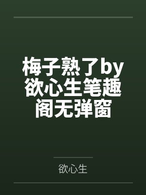 梅子熟了by欲心生笔趣阁无弹窗