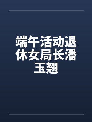 端午活动退休女局长潘玉翘 端午活动退休女局长潘玉翘