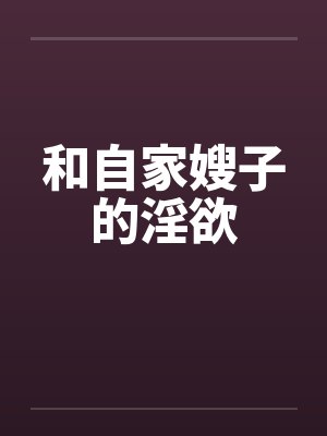 和自家嫂子的淫欲 和自家嫂子的淫欲