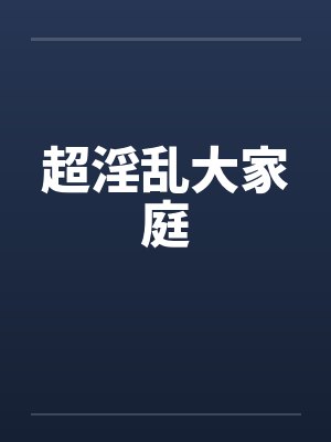 超淫乱大家庭 超淫乱大家庭