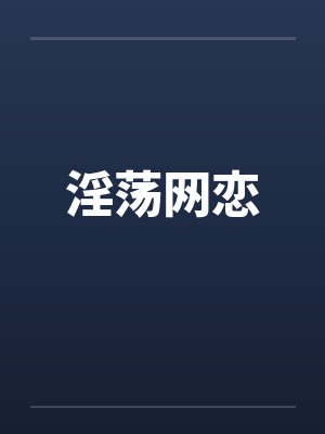 淫荡网恋 淫荡网恋