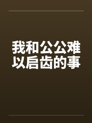 我和公公难以启齿的事 我和公公难以启齿的事