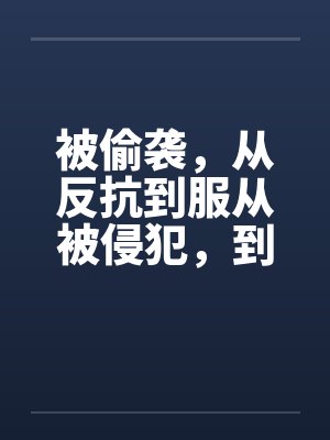 被偷袭,从反抗到服从被侵犯,到求侵犯 被偷袭,从反抗到服从被侵犯,到求侵犯