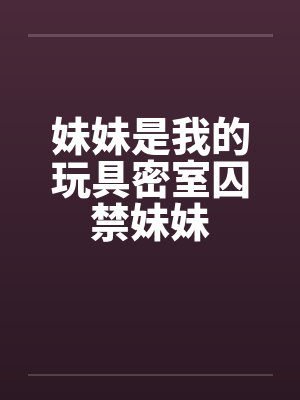 妹妹是我的玩具密室囚禁妹妹 妹妹是我的玩具密室囚禁妹妹