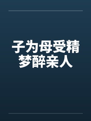 子为母受精梦醉亲人 子为母受精梦醉亲人