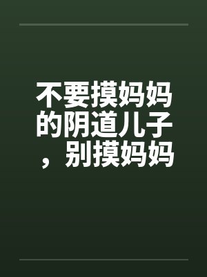 不要摸妈妈的阴道儿子,别摸妈妈屁股 不要摸妈妈的阴道儿子,别摸妈妈屁股