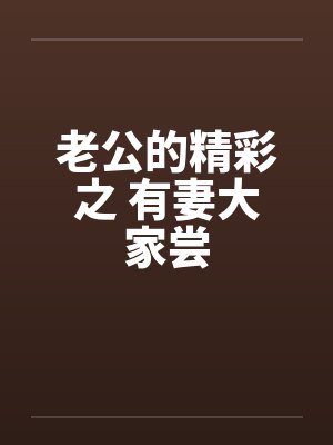 老公的精彩之 有妻大家尝 老公的精彩之 有妻大家尝
