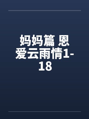 妈妈篇 恩爱云雨情1-18 妈妈篇 恩爱云雨情1-18