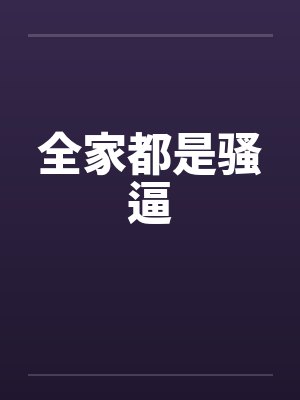 全家都是骚逼 全家都是骚逼